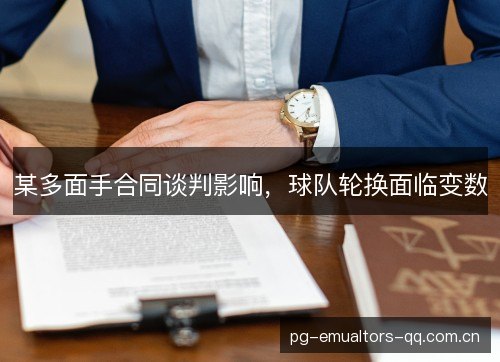 某多面手合同谈判影响,球队轮换面临变数 某多面手合同谈判影响,球队轮换面临变数